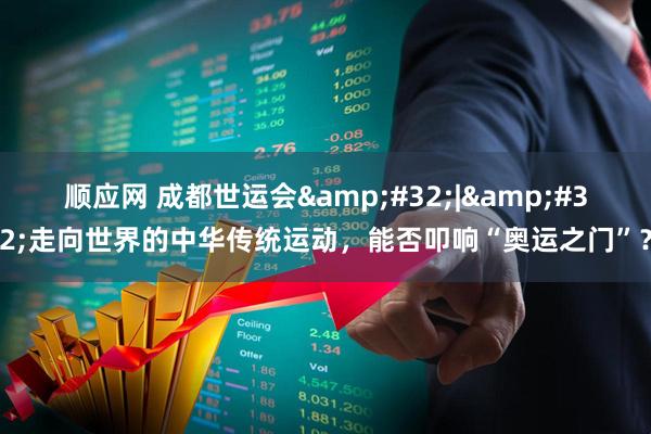 顺应网 成都世运会&#32;|&#32;走向世界的中华传统运动，能否叩响“奥运之门”？