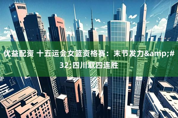 优益配资 十五运会女篮资格赛：末节发力&#32;四川取四连胜