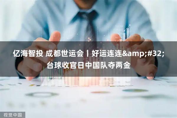 亿海智投 成都世运会丨好运连连&#32;台球收官日中国队夺两金