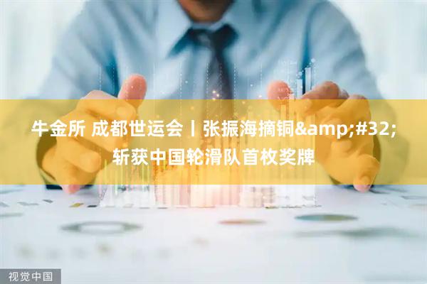 牛金所 成都世运会丨张振海摘铜&#32;斩获中国轮滑队首枚奖牌