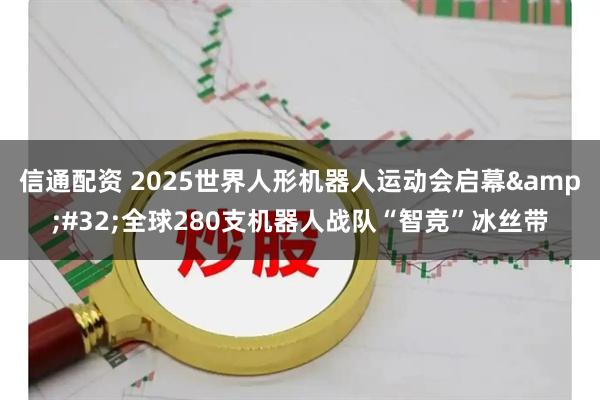 信通配资 2025世界人形机器人运动会启幕&#32;全球280支机器人战队“智竞”冰丝带
