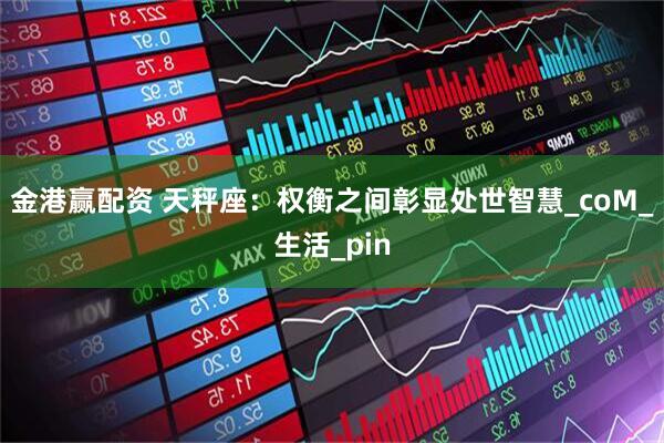 金港赢配资 天秤座：权衡之间彰显处世智慧_coM_生活_pin