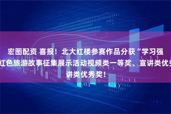 宏图配资 喜报！北大红楼参赛作品分获“学习强国”红色旅游故事征集展示活动视频类一等奖、宣讲类优秀奖！