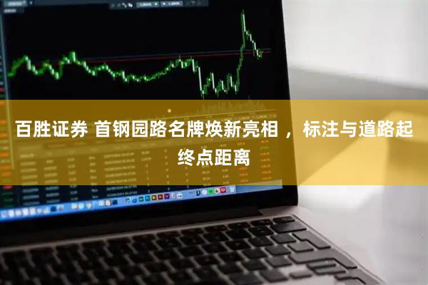 百胜证券 首钢园路名牌焕新亮相 ，标注与道路起终点距离