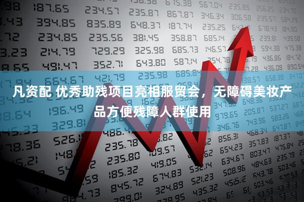 凡资配 优秀助残项目亮相服贸会，无障碍美妆产品方便残障人群使用
