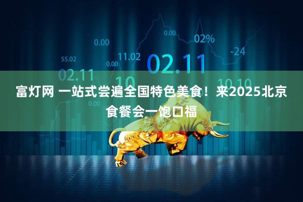 富灯网 一站式尝遍全国特色美食！来2025北京食餐会一饱口福