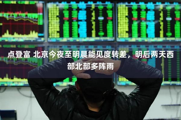 点登富 北京今夜至明晨能见度转差，明后两天西部北部多阵雨