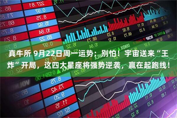 真牛所 9月22日周一运势：别怕！宇宙送来“王炸”开局，这四大星座将强势逆袭，赢在起跑线！