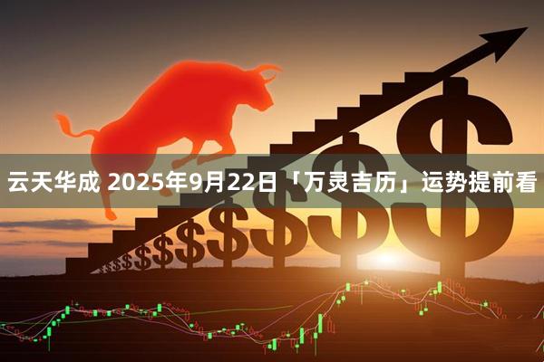 云天华成 2025年9月22日「万灵吉历」运势提前看