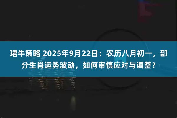 珺牛策略 2025年9月22日：农历八月初一，部分生肖运势波动，如何审慎应对与调整？