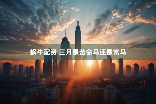 蜗牛配资 三月是苦命马还是富马