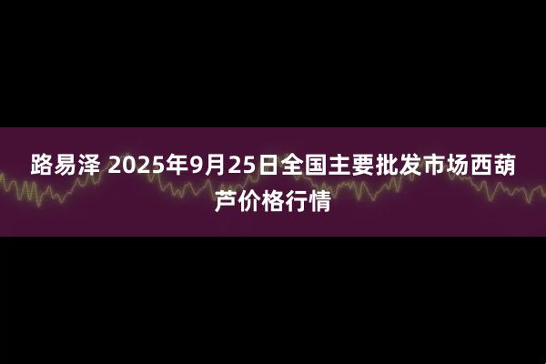 路易泽 2025年9月25日全国主要批发市场西葫芦价格行情
