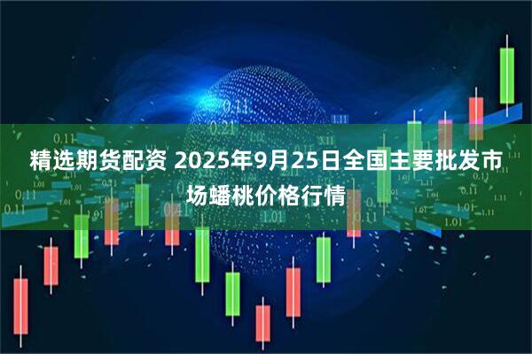 精选期货配资 2025年9月25日全国主要批发市场蟠桃价格行情