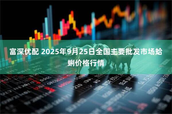 富深优配 2025年9月25日全国主要批发市场蛤蜊价格行情