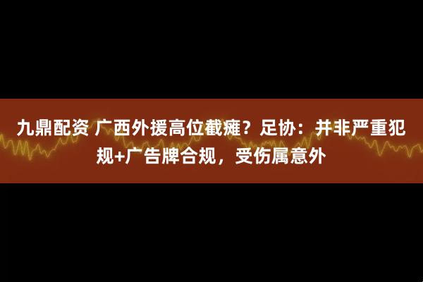 九鼎配资 广西外援高位截瘫?足协:并非严重犯规+广告牌合规,受伤属意外