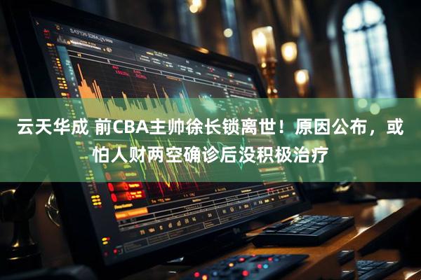 云天华成 前CBA主帅徐长锁离世!原因公布,或怕人财两空确诊后没积极治疗