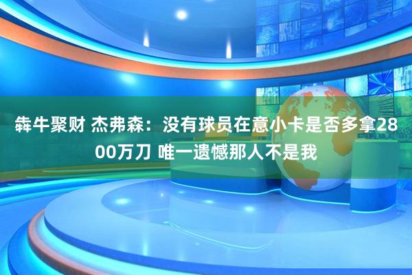 犇牛聚财 杰弗森：没有球员在意小卡是否多拿2800万刀 唯一遗憾那人不是我