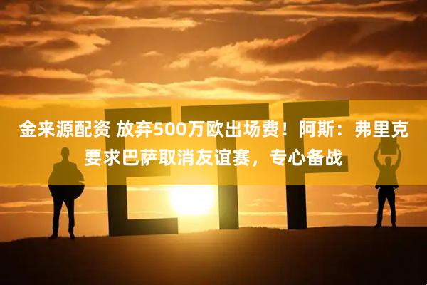 金来源配资 放弃500万欧出场费!阿斯:弗里克要求巴萨取消友谊赛,专心备战