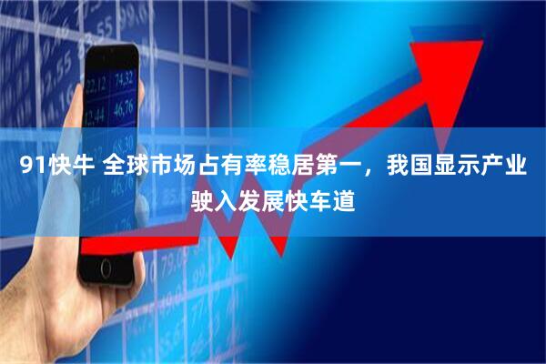 91快牛 全球市场占有率稳居第一，我国显示产业驶入发展快车道