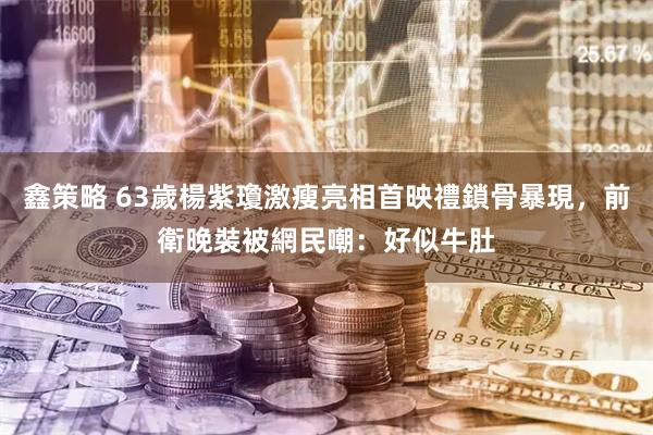 鑫策略 63歲楊紫瓊激瘦亮相首映禮鎖骨暴現，前衛晚裝被網民嘲：好似牛肚