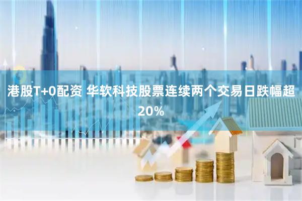 港股T+0配资 华软科技股票连续两个交易日跌幅超20%