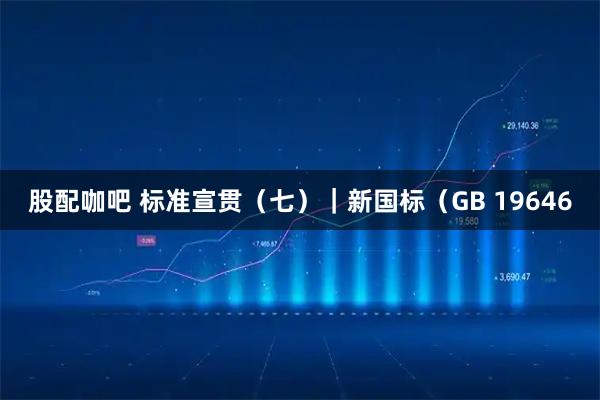 股配咖吧 标准宣贯（七）｜新国标（GB 19646