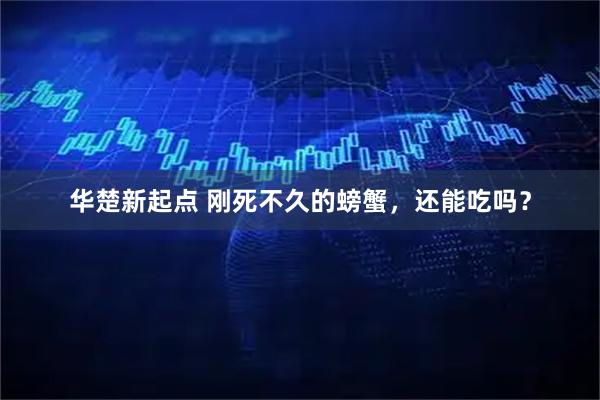 华楚新起点 刚死不久的螃蟹，还能吃吗？