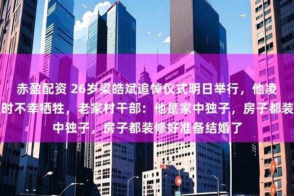 赤盈配资 26岁梁皓斌追悼仪式明日举行，他凌晨救援被困群众时不幸牺牲，老家村干部：他是家中独子，房子都装修好准备结婚了
