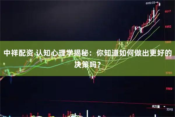中祥配资 认知心理学揭秘：你知道如何做出更好的决策吗？