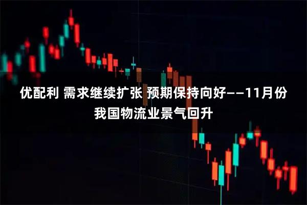 优配利 需求继续扩张 预期保持向好——11月份我国物流业景气回升