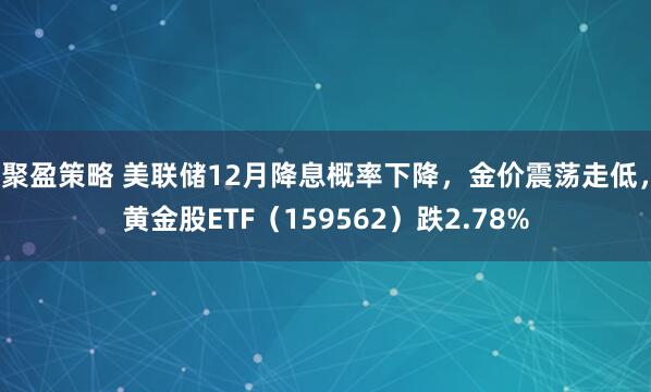 聚盈策略 美联储12月降息概率下降，金价震荡走低，黄金股ETF（159562）跌2.78%