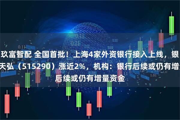 玖富智配 全国首批！上海4家外资银行接入上线，银行ETF天弘（515290）涨近2%，机构：银行后续或仍有增量资金