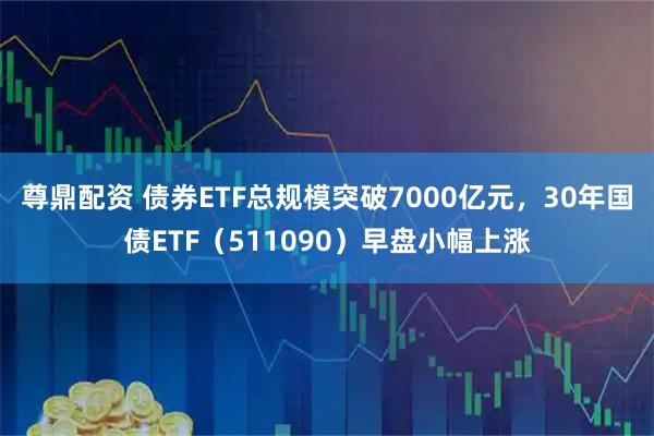 尊鼎配资 债券ETF总规模突破7000亿元，30年国债ETF（511090）早盘小幅上涨