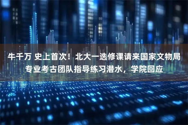牛千万 史上首次！北大一选修课请来国家文物局专业考古团队指导练习潜水，学院回应