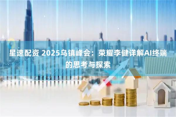 星速配资 2025乌镇峰会：荣耀李健详解AI终端的思考与探索