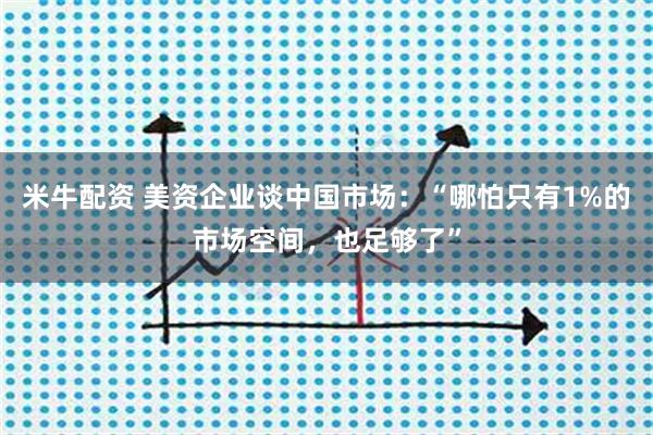 米牛配资 美资企业谈中国市场：“哪怕只有1%的市场空间，也足够了”