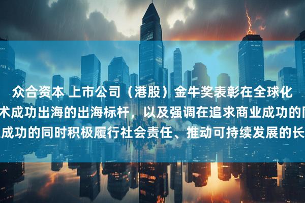 众合资本 上市公司（港股）金牛奖表彰在全球化背景下业务、品牌和技术成功出海的出海标杆，以及强调在追求商业成功的同时积极履行社会责任、推动可持续发展的长期价值的卓越典范