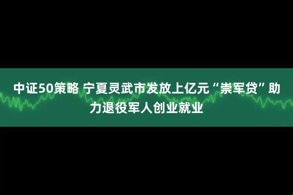 中证50策略 宁夏灵武市发放上亿元“崇军贷”助力退役军人创业就业