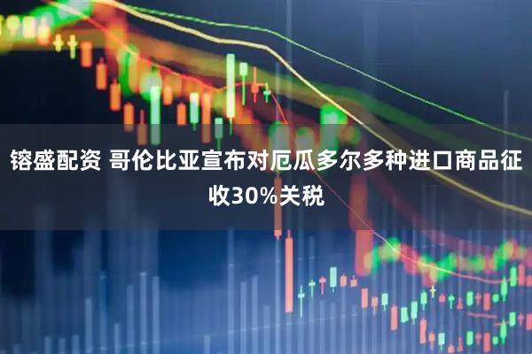 镕盛配资 哥伦比亚宣布对厄瓜多尔多种进口商品征收30%关税