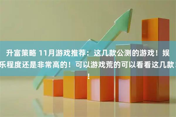 升富策略 11月游戏推荐：这几款公测的游戏！娱乐程度还是非常高的！可以游戏荒的可以看看这几款！