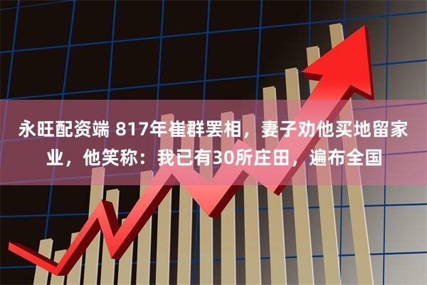 永旺配资端 817年崔群罢相，妻子劝他买地留家业，他笑称：我已有30所庄田，遍布全国