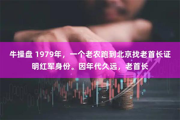 牛操盘 1979年，一个老农跑到北京找老首长证明红军身份。因年代久远，老首长